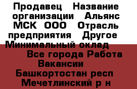 Продавец › Название организации ­ Альянс-МСК, ООО › Отрасль предприятия ­ Другое › Минимальный оклад ­ 25 000 - Все города Работа » Вакансии   . Башкортостан респ.,Мечетлинский р-н